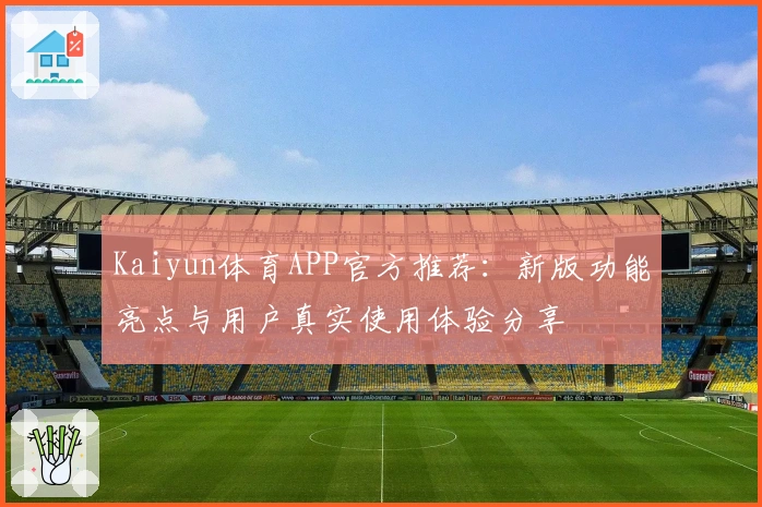 Kaiyun体育APP官方推荐:新版功能亮点与用户真实使用体验分享