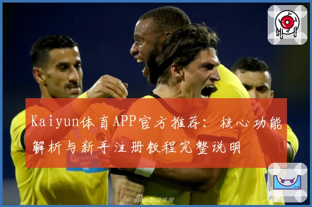 Kaiyun体育APP官方推荐：核心功能解析与新手注册教程完整说明
