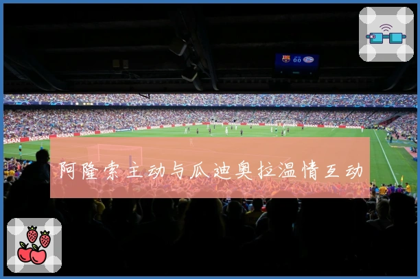 阿隆索主动与瓜迪奥拉温情互动