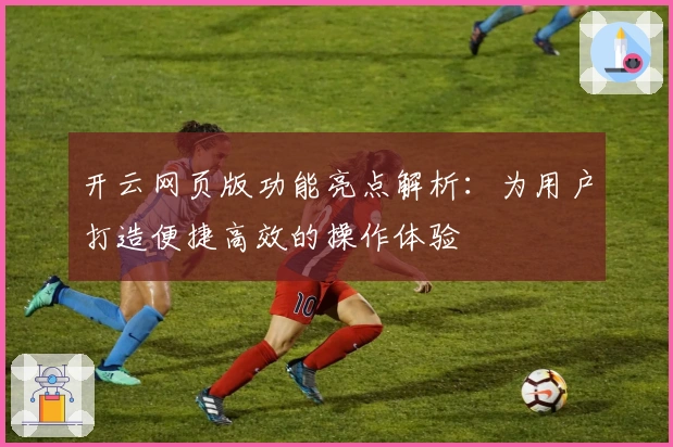 开云网页版功能亮点解析:为用户打造便捷高效的操作体验