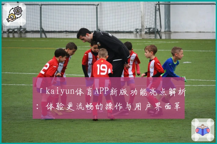 「kaiyun体育APP新版功能亮点解析：体验更流畅的操作与用户界面革新」