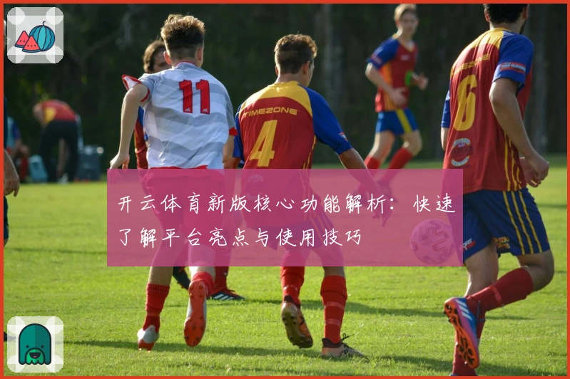 开云体育新版核心功能解析：快速了解平台亮点与使用技巧