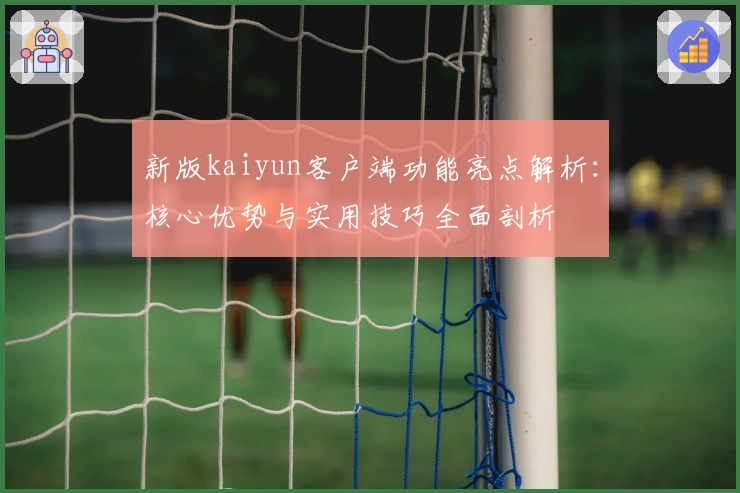 新版kaiyun客户端功能亮点解析：核心优势与实用技巧全面剖析