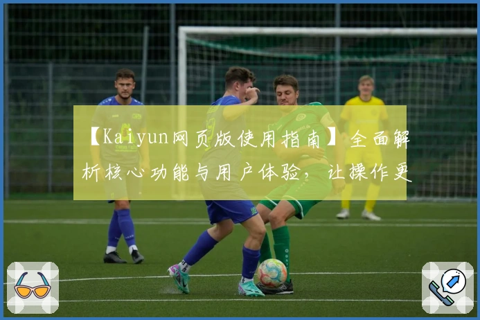 【Kaiyun网页版使用指南】全面解析核心功能与用户体验，让操作更便捷