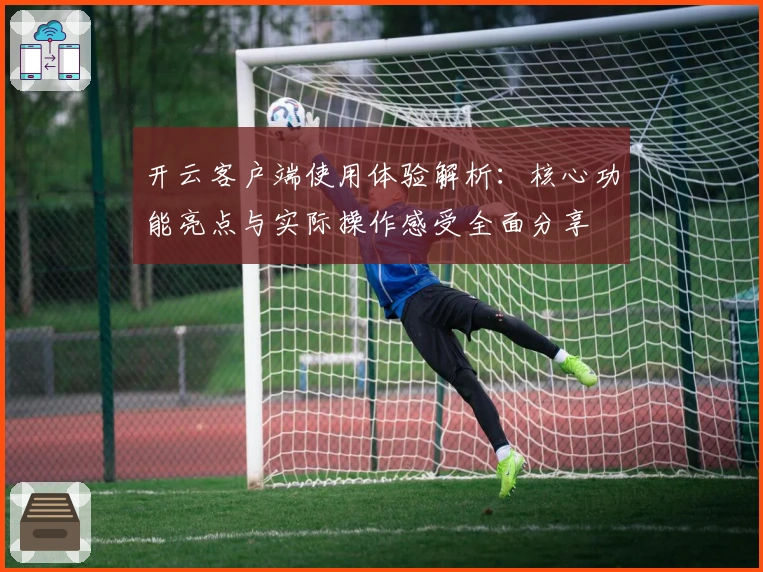 开云客户端使用体验解析:核心功能亮点与实际操作感受全面分享