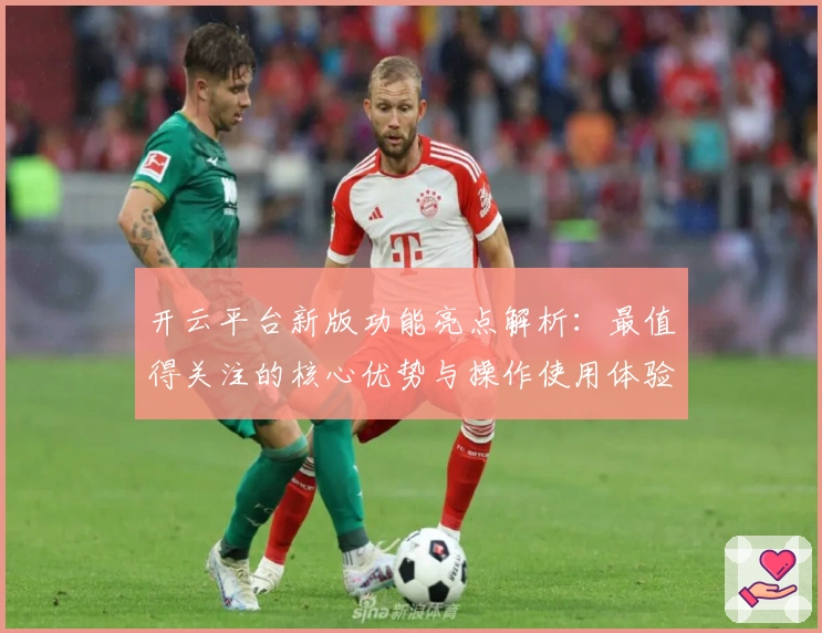 开云平台新版功能亮点解析：最值得关注的核心优势与操作使用体验