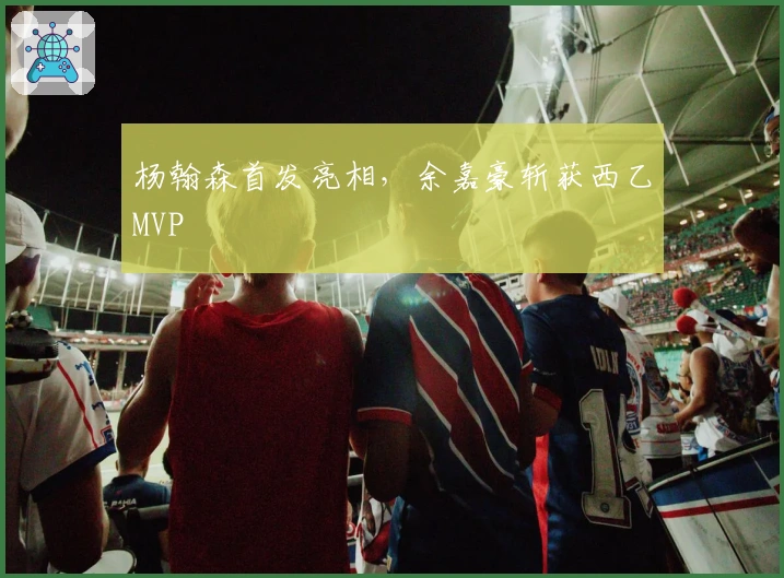 杨翰森首发亮相，余嘉豪斩获西乙MVP