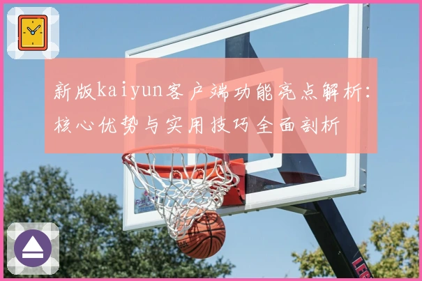 新版kaiyun客户端功能亮点解析：核心优势与实用技巧全面剖析