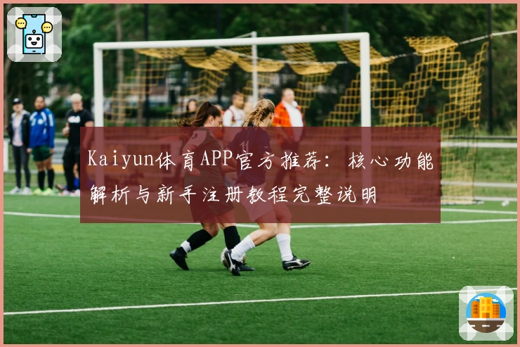 Kaiyun体育APP官方推荐：核心功能解析与新手注册教程完整说明