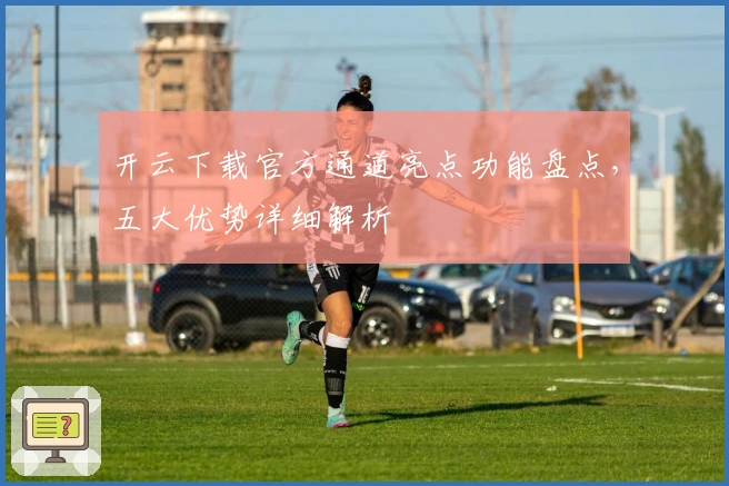 开云下载官方通道亮点功能盘点，五大优势详细解析