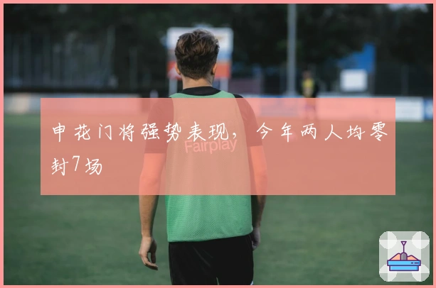 申花门将强势表现，今年两人均零封7场