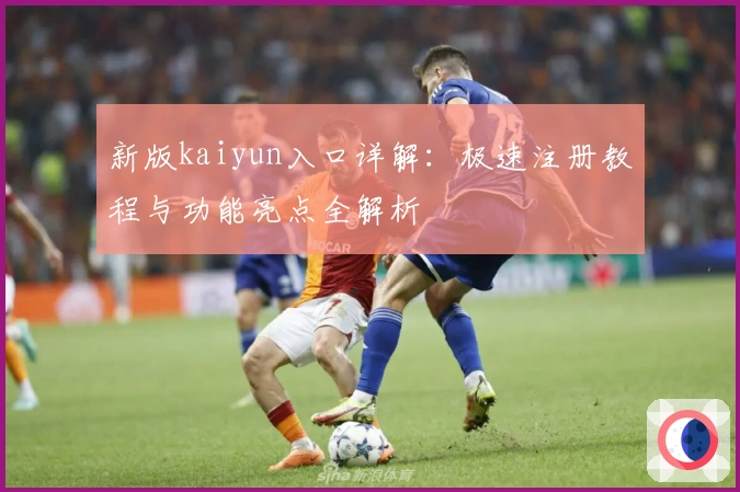 新版kaiyun入口详解：极速注册教程与功能亮点全解析