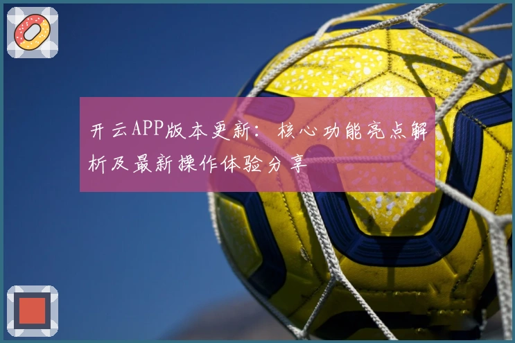 开云APP版本更新:核心功能亮点解析及最新操作体验分享