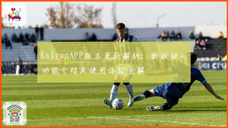 KaiyunAPP版本更新解析：新版核心功能介绍及使用体验全解