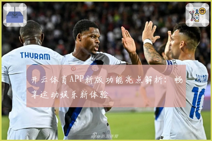 开云体育APP新版功能亮点解析：畅享运动娱乐新体验