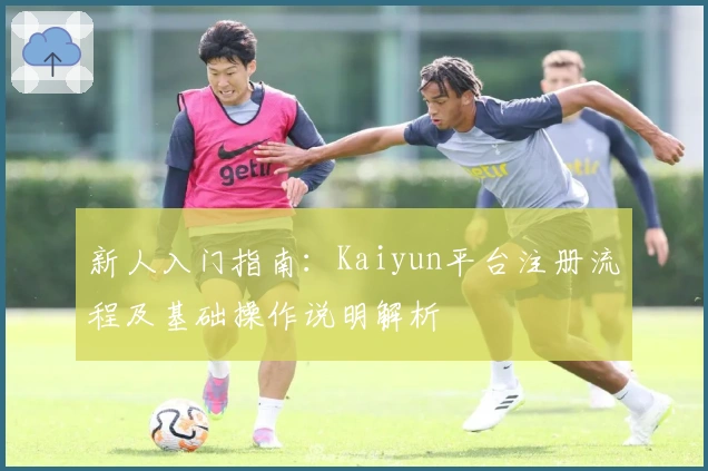 新人入门指南：Kaiyun平台注册流程及基础操作说明解析