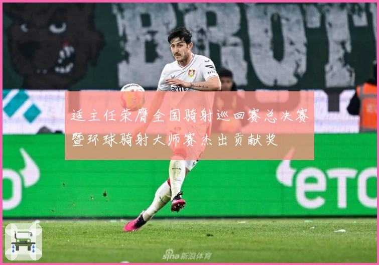 适主任荣膺全国骑射巡回赛总决赛暨环球骑射大师赛杰出贡献奖