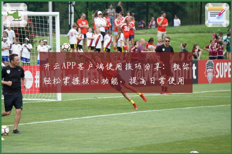 开云APP客户端使用技巧分享：教你轻松掌握核心功能，提高日常使用效率