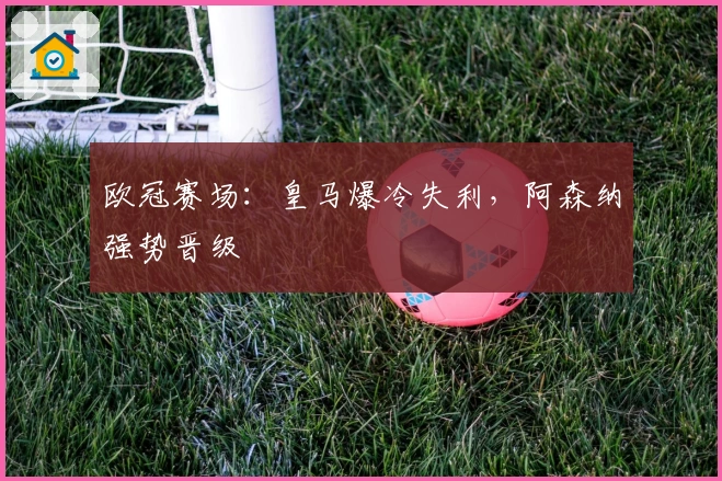 欧冠赛场：皇马爆冷失利，阿森纳强势晋级