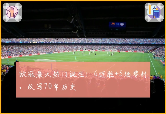 欧冠最大热门诞生：6连胜+5场零封，改写70年历史