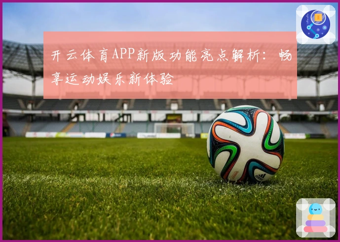 开云体育APP新版功能亮点解析：畅享运动娱乐新体验