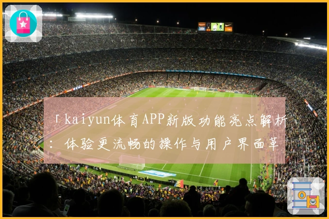 「kaiyun体育APP新版功能亮点解析：体验更流畅的操作与用户界面革新」