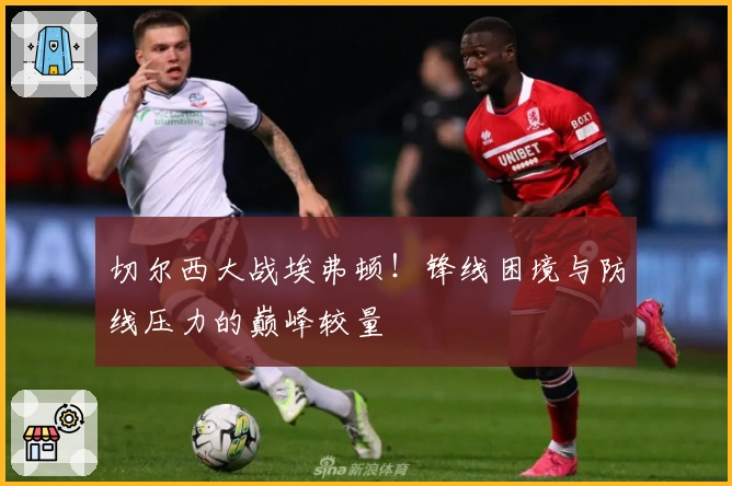 切尔西大战埃弗顿！锋线困境与防线压力的巅峰较量