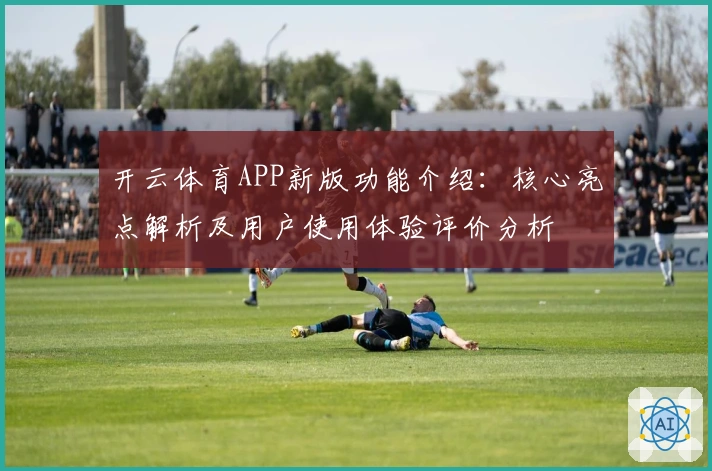 开云体育APP新版功能介绍：核心亮点解析及用户使用体验评价分析