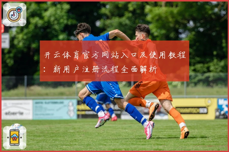 开云体育官方网站入口及使用教程：新用户注册流程全面解析