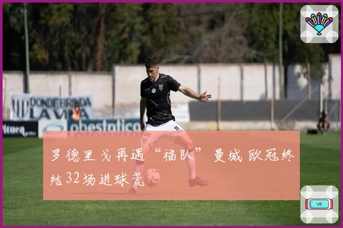 罗德里戈再遇“福队”曼城 欧冠终结32场进球荒