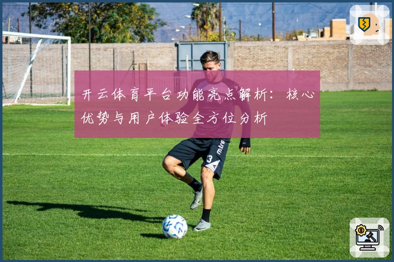 开云体育平台功能亮点解析：核心优势与用户体验全方位分析