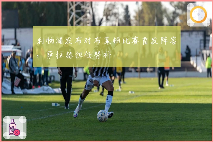 利物浦发布对布莱顿比赛首发阵容，萨拉赫担任替补