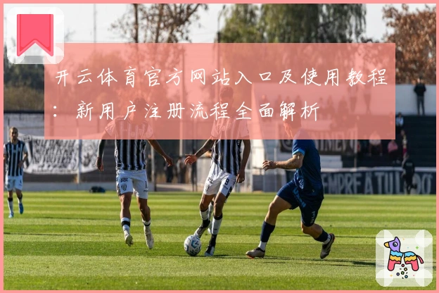 开云体育官方网站入口及使用教程：新用户注册流程全面解析