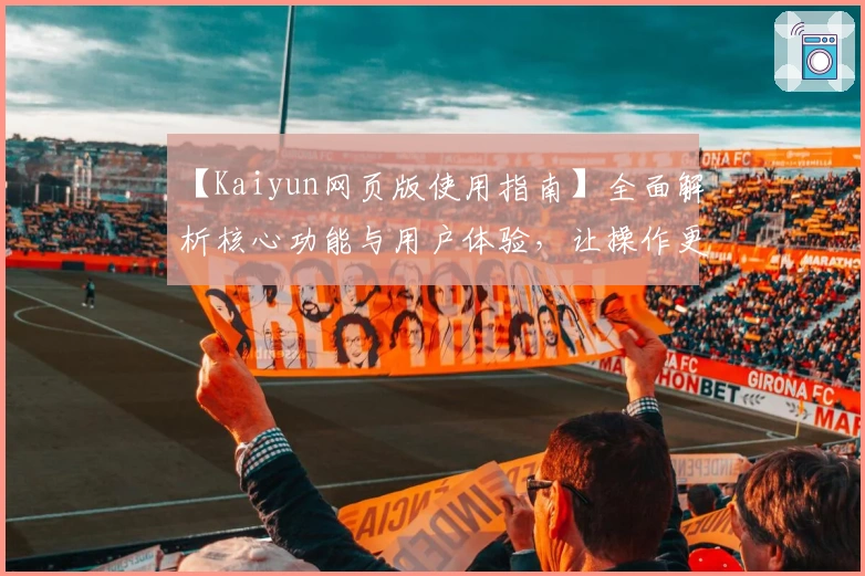 【Kaiyun网页版使用指南】全面解析核心功能与用户体验,让操作更便捷