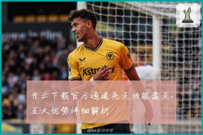 开云下载官方通道亮点功能盘点，五大优势详细解析