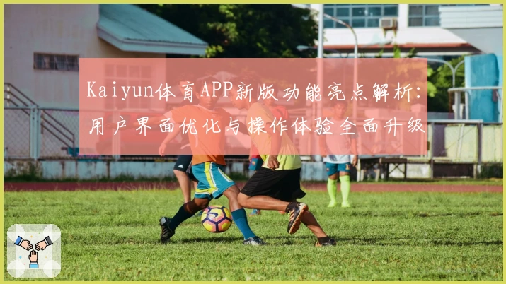 Kaiyun体育APP新版功能亮点解析：用户界面优化与操作体验全面升级