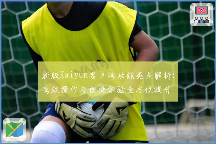 新版Kaiyun客户端功能亮点解析：高效操作与便捷体验全方位提升