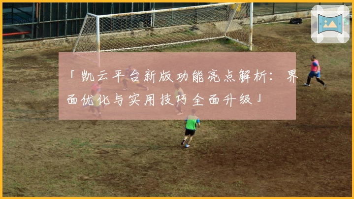 「凯云平台新版功能亮点解析：界面优化与实用技巧全面升级」